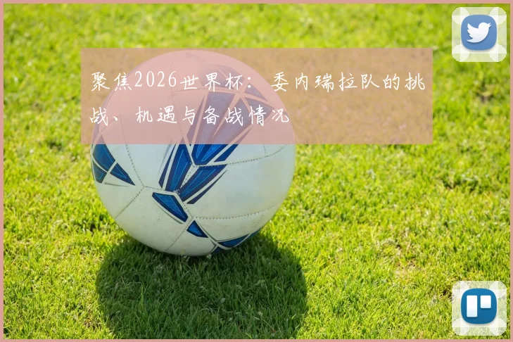 聚焦2026世界杯：委内瑞拉队的挑战、机遇与备战情况