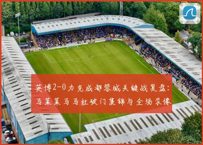 英博2-0力克成都蓉城关键战复盘:马莱莱马马杜破门集锦与全场录像分析