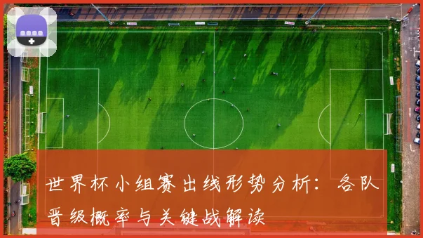 世界杯小组赛出线形势分析：各队晋级概率与关键战解读