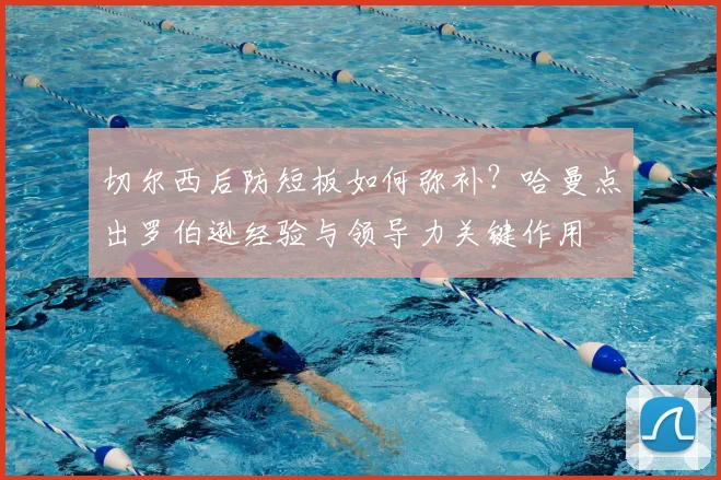 切尔西后防短板如何弥补?哈曼点出罗伯逊经验与领导力关键作用