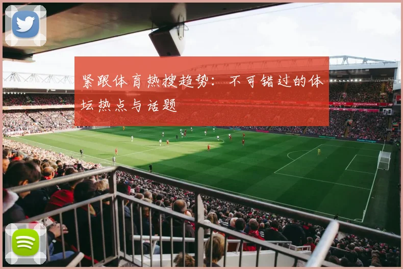 紧跟体育热搜趋势：不可错过的体坛热点与话题
