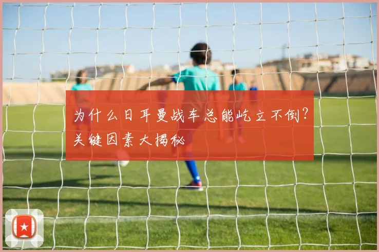 为什么日耳曼战车总能屹立不倒?关键因素大揭秘