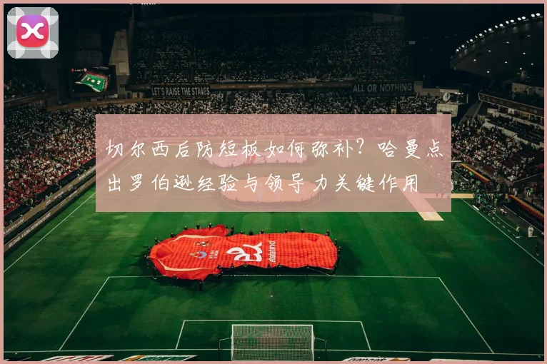 切尔西后防短板如何弥补？哈曼点出罗伯逊经验与领导力关键作用