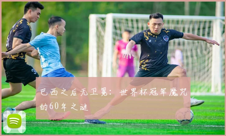 巴西之后无卫冕:世界杯冠军魔咒的60年之谜