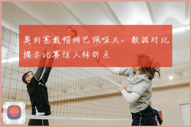 奥利塞戴帽姆巴佩哑火，数据对比揭示比赛惊人转折点