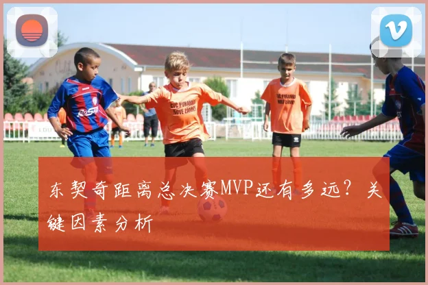 东契奇距离总决赛MVP还有多远？关键因素分析