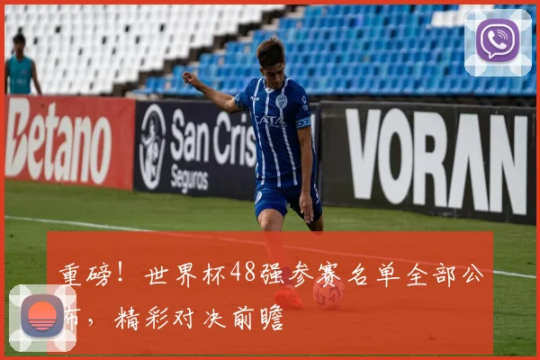 重磅!世界杯48强参赛名单全部公布,精彩对决前瞻
