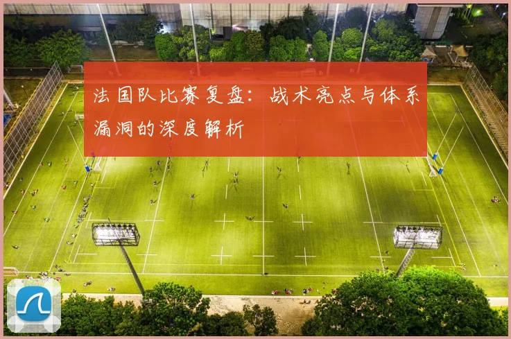 法国队比赛复盘:战术亮点与体系漏洞的深度解析