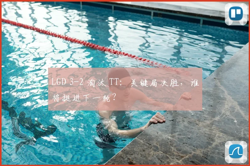LGD 3-2 淘汰 TT：关键局决胜，谁将挺进下一轮？