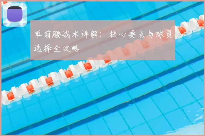 单前腰战术详解：核心要点与球员选择全攻略