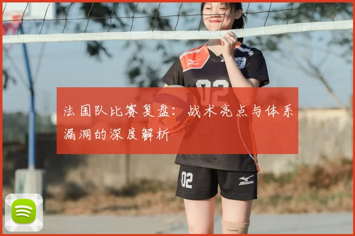 法国队比赛复盘：战术亮点与体系漏洞的深度解析