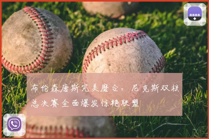 布伦森唐斯完美磨合,尼克斯双核总决赛全面爆发惊艳联盟