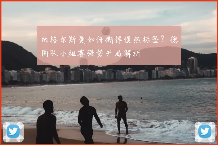 纳格尔斯曼如何撕掉慢热标签？德国队小组赛强势开局解析
