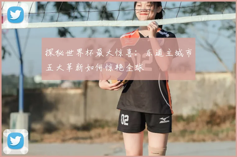 探秘世界杯最大惊喜：东道主城市五大革新如何惊艳全球
