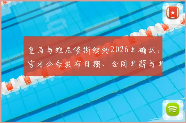 皇马与维尼修斯续约2026年确认，官方公告发布日期、合同年薪与年限细节前瞻