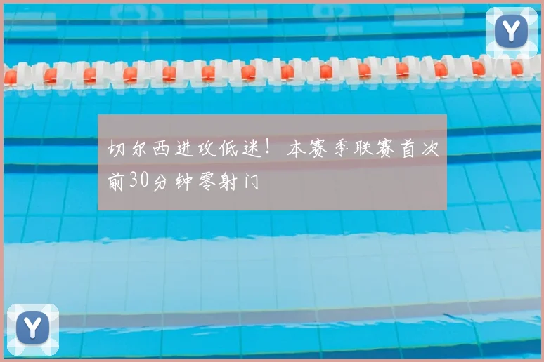 切尔西进攻低迷!本赛季联赛首次前30分钟零射门
